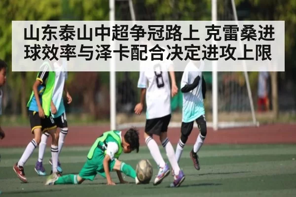 山东泰山中超争冠路上 克雷桑进球效率与泽卡配合决定进攻上限