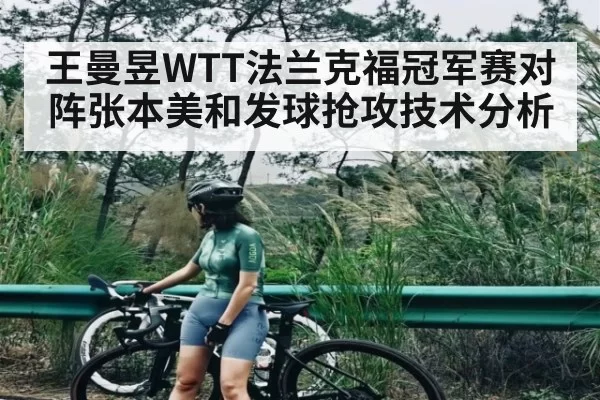 王曼昱WTT法兰克福冠军赛对阵张本美和发球抢攻技术分析